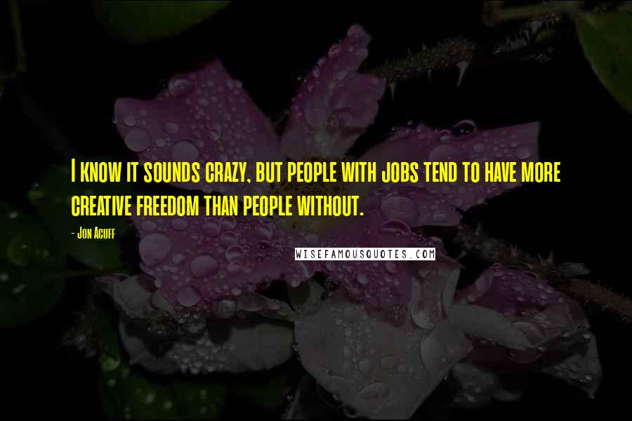 Jon Acuff quotes: I know it sounds crazy, but people with jobs tend to have more creative freedom than people without.