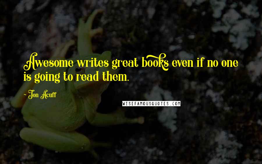 Jon Acuff quotes: Awesome writes great books even if no one is going to read them.