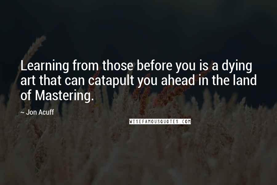 Jon Acuff quotes: Learning from those before you is a dying art that can catapult you ahead in the land of Mastering.