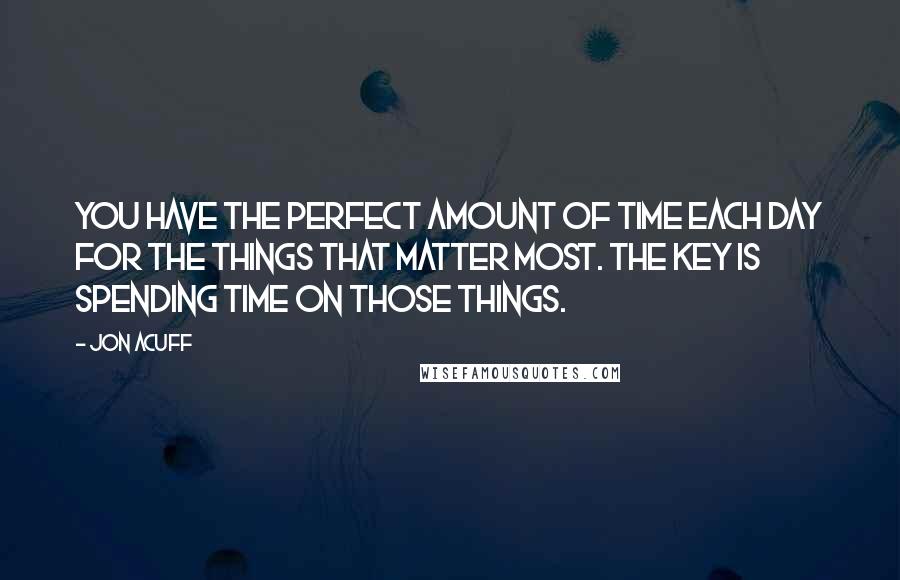 Jon Acuff quotes: You have the perfect amount of time each day for the things that matter most. The key is spending time on those things.