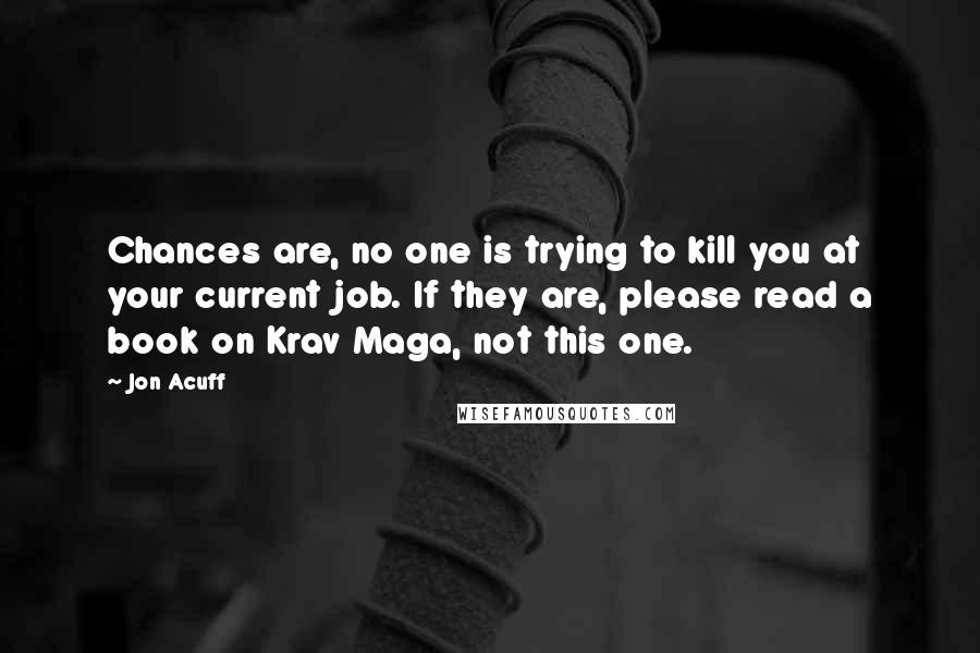 Jon Acuff quotes: Chances are, no one is trying to kill you at your current job. If they are, please read a book on Krav Maga, not this one.