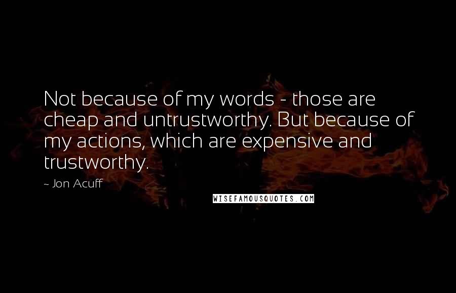 Jon Acuff quotes: Not because of my words - those are cheap and untrustworthy. But because of my actions, which are expensive and trustworthy.