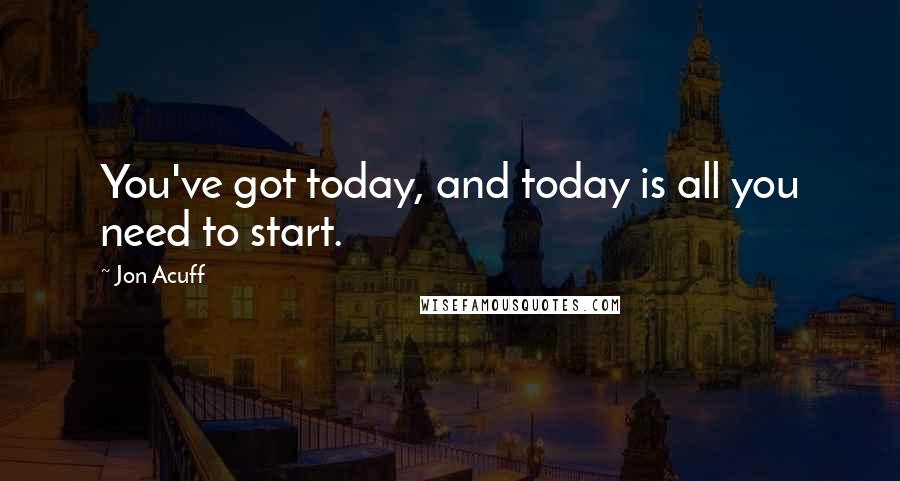 Jon Acuff quotes: You've got today, and today is all you need to start.