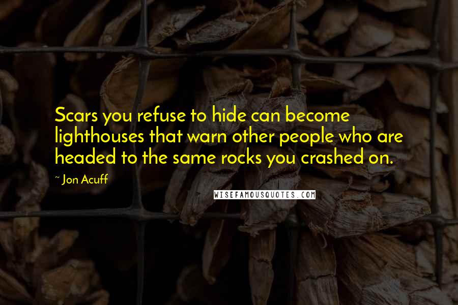 Jon Acuff quotes: Scars you refuse to hide can become lighthouses that warn other people who are headed to the same rocks you crashed on.