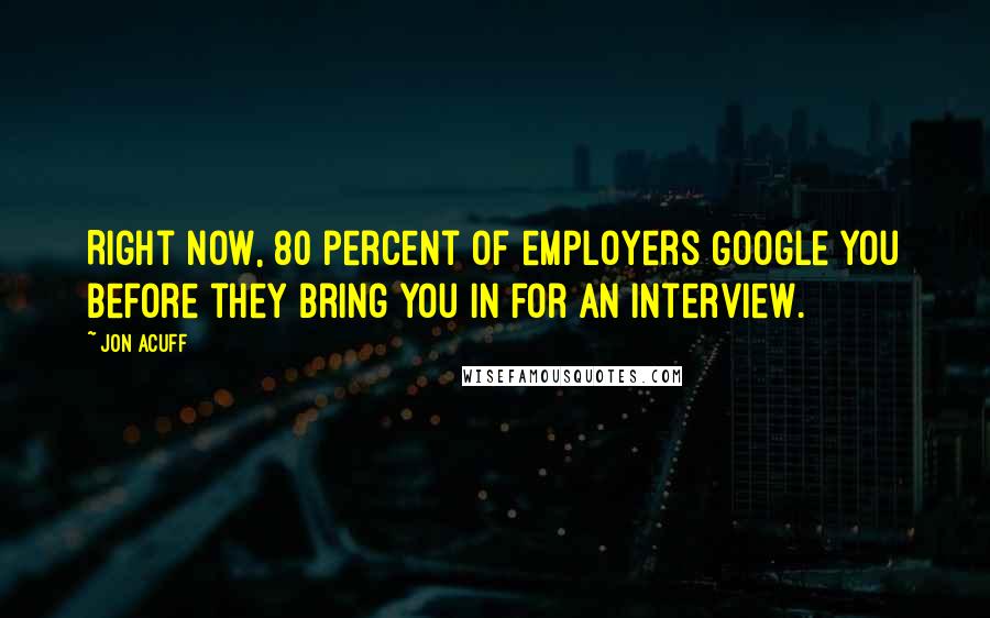 Jon Acuff quotes: Right now, 80 percent of employers Google you before they bring you in for an interview.