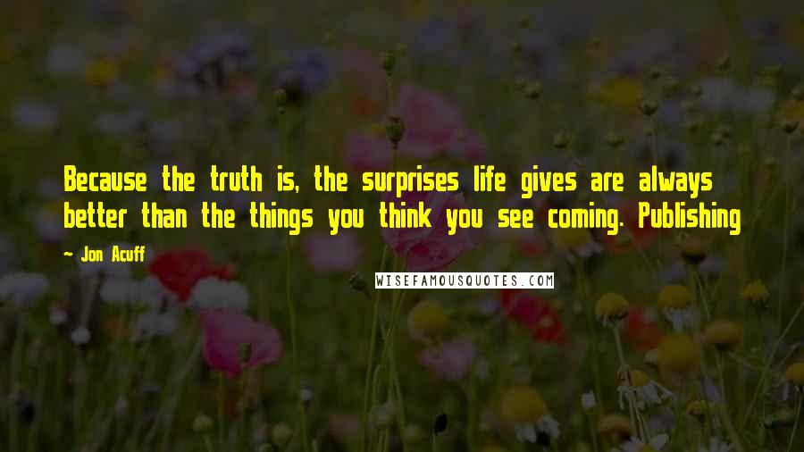 Jon Acuff quotes: Because the truth is, the surprises life gives are always better than the things you think you see coming. Publishing