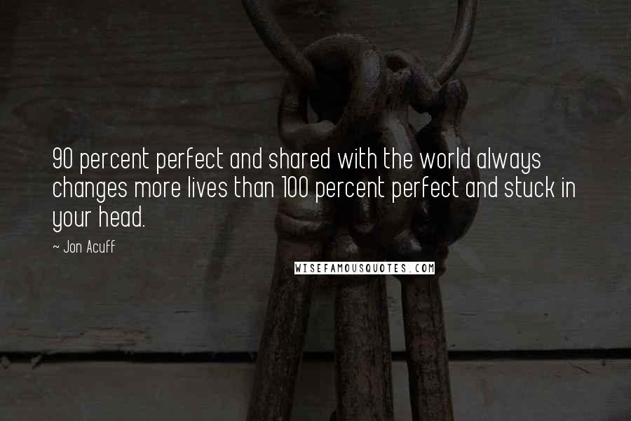 Jon Acuff quotes: 90 percent perfect and shared with the world always changes more lives than 100 percent perfect and stuck in your head.