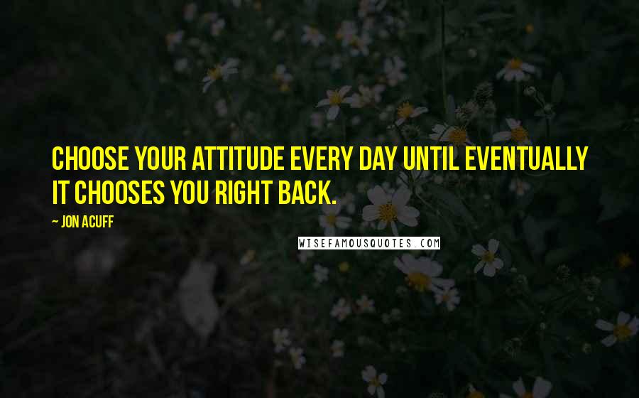 Jon Acuff quotes: Choose your attitude every day until eventually it chooses you right back.