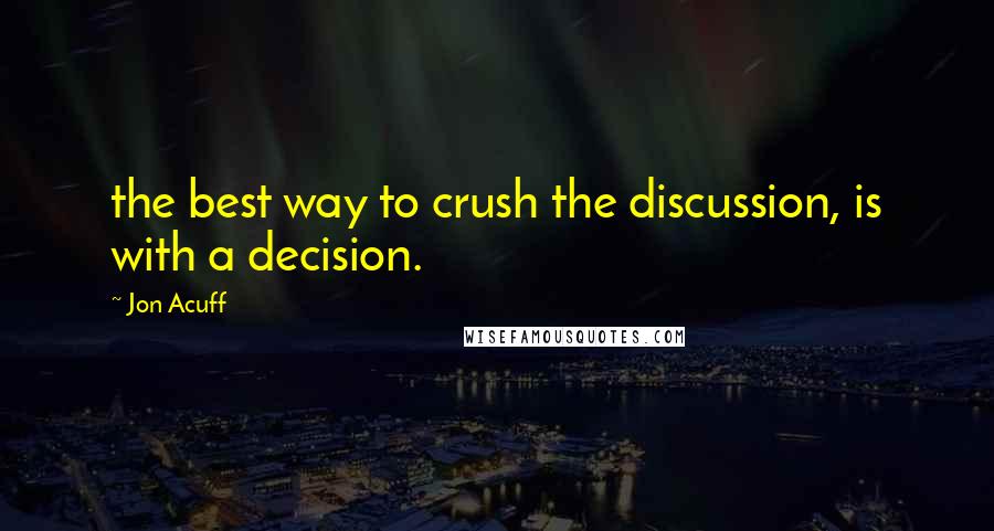 Jon Acuff quotes: the best way to crush the discussion, is with a decision.