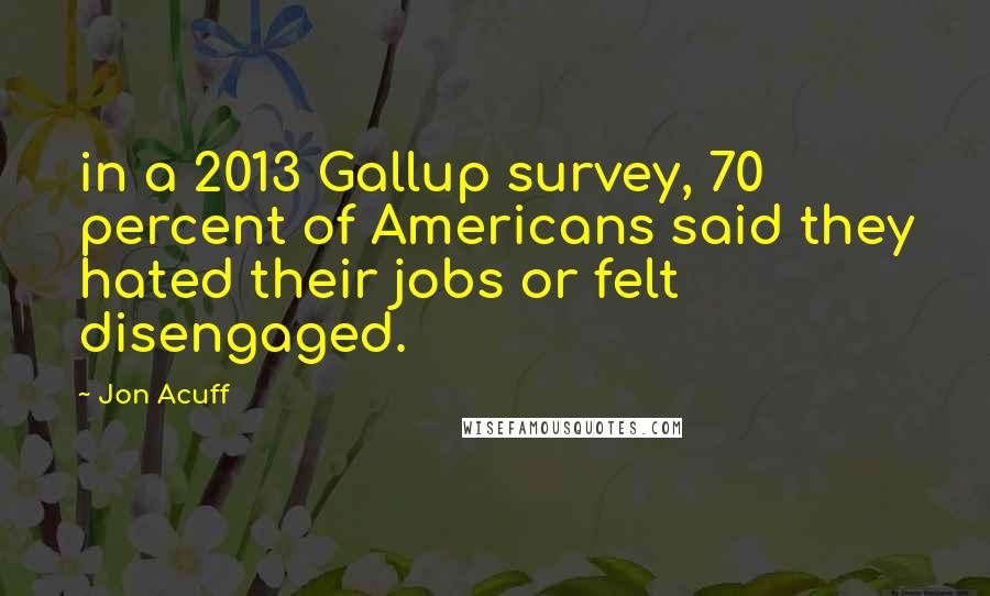 Jon Acuff quotes: in a 2013 Gallup survey, 70 percent of Americans said they hated their jobs or felt disengaged.