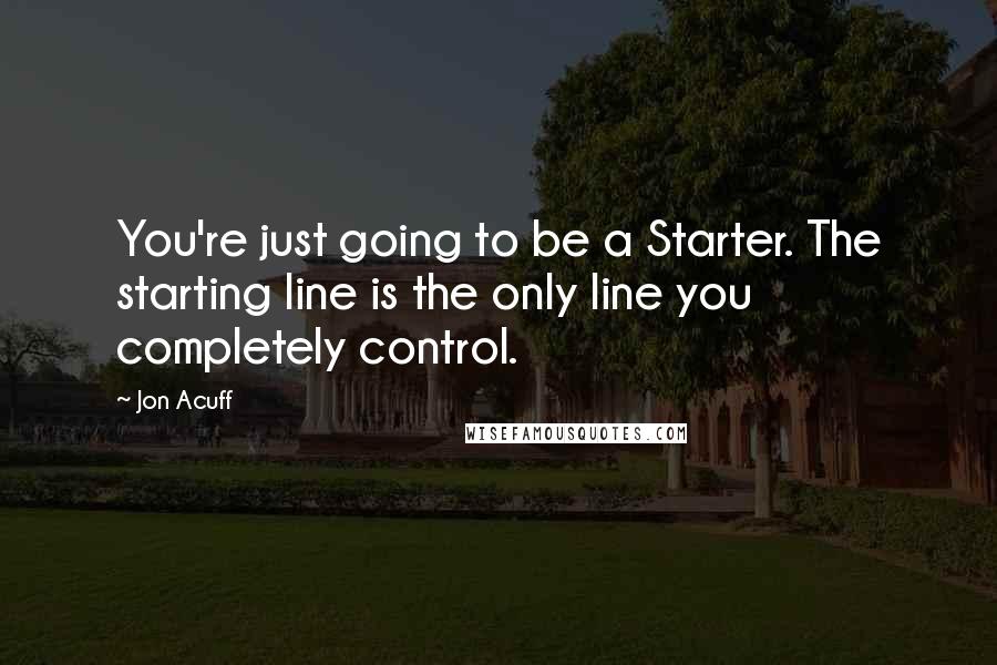 Jon Acuff quotes: You're just going to be a Starter. The starting line is the only line you completely control.
