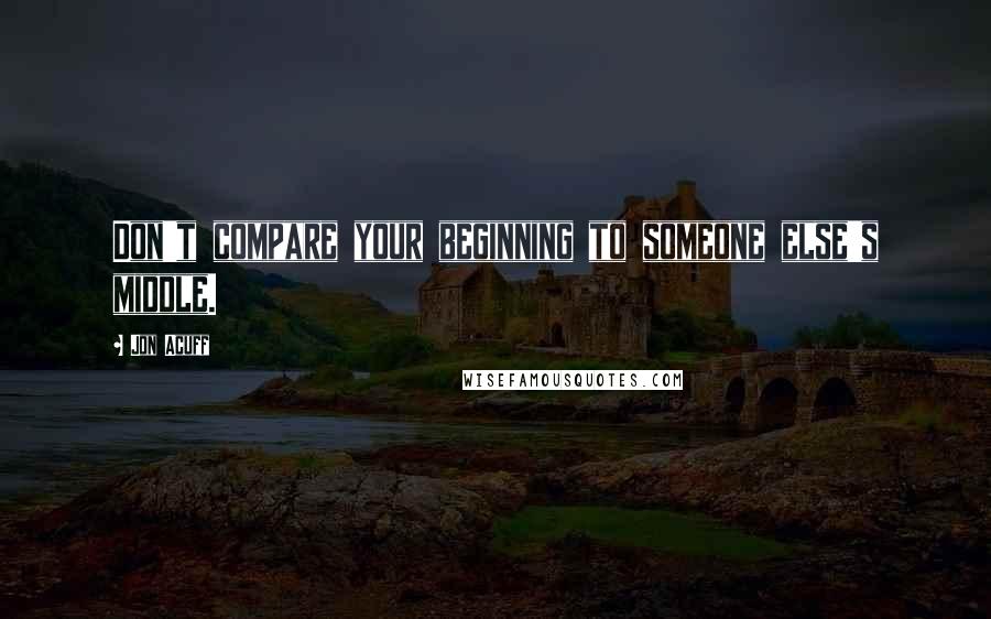 Jon Acuff quotes: Don't compare your beginning to someone else's middle.
