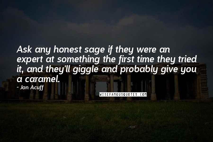 Jon Acuff quotes: Ask any honest sage if they were an expert at something the first time they tried it, and they'll giggle and probably give you a caramel.