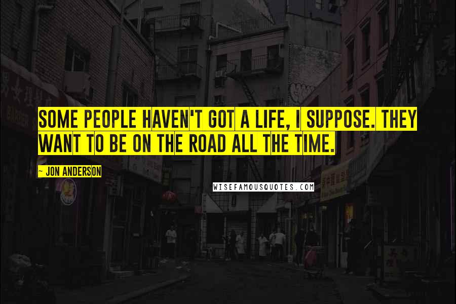 Jon Anderson quotes: Some people haven't got a life, I suppose. They want to be on the road all the time.