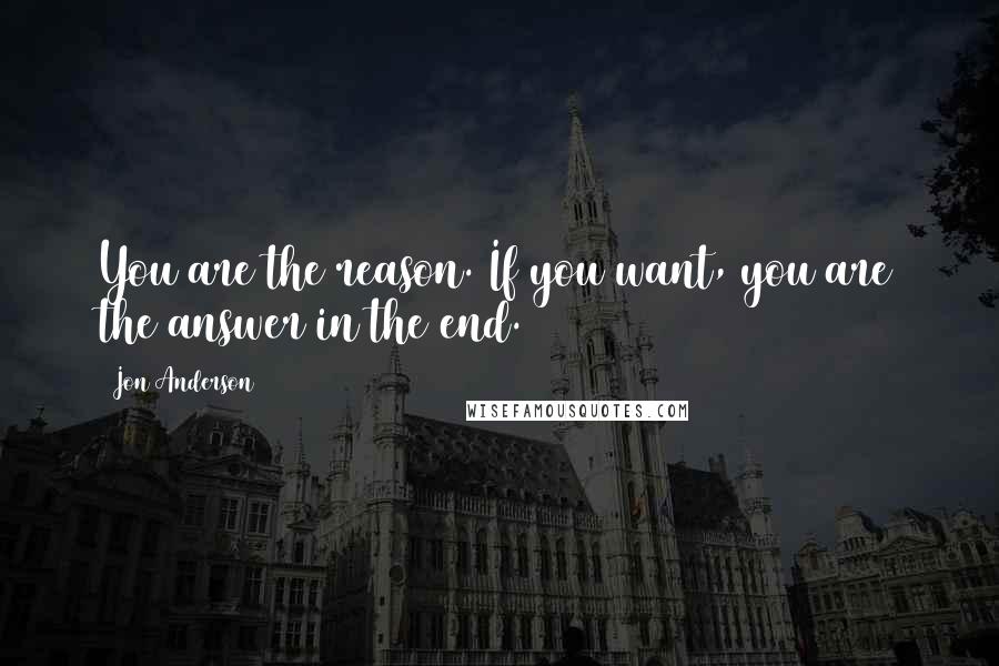 Jon Anderson quotes: You are the reason. If you want, you are the answer in the end.