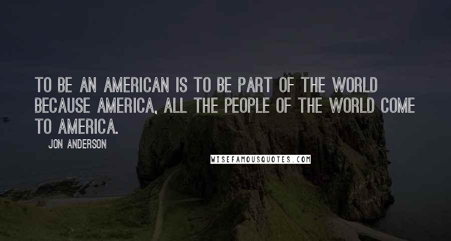 Jon Anderson quotes: To be an American is to be part of the world because America, all the people of the world come to America.