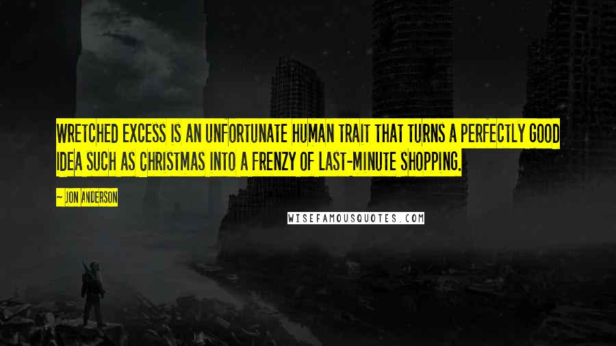 Jon Anderson quotes: Wretched excess is an unfortunate human trait that turns a perfectly good idea such as Christmas into a frenzy of last-minute shopping.