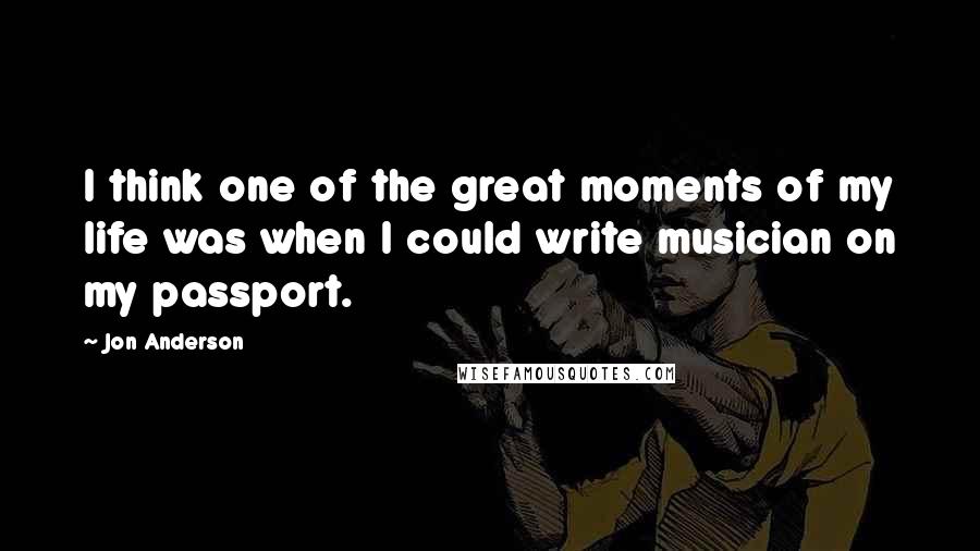 Jon Anderson quotes: I think one of the great moments of my life was when I could write musician on my passport.