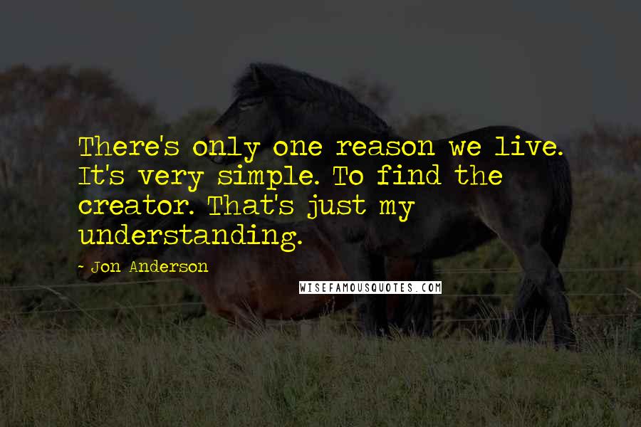 Jon Anderson quotes: There's only one reason we live. It's very simple. To find the creator. That's just my understanding.