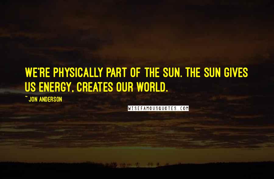 Jon Anderson quotes: We're physically part of the sun. The sun gives us energy, creates our world.