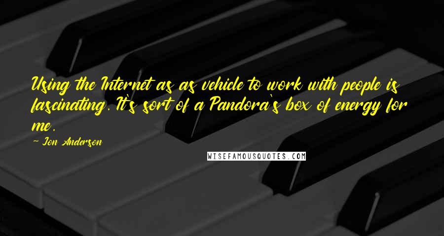 Jon Anderson quotes: Using the Internet as as vehicle to work with people is fascinating. It's sort of a Pandora's box of energy for me.