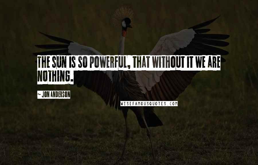 Jon Anderson quotes: The sun is so powerful, that without it we are nothing.