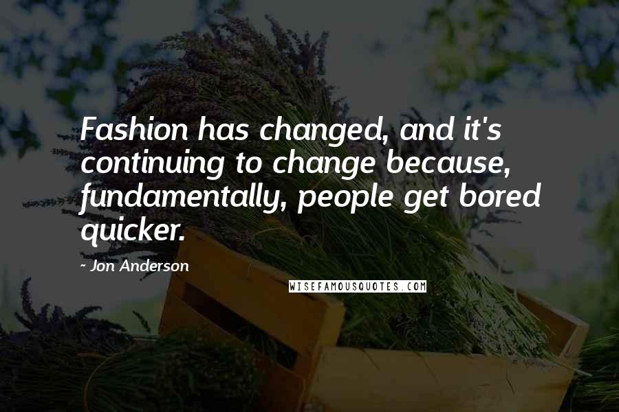 Jon Anderson quotes: Fashion has changed, and it's continuing to change because, fundamentally, people get bored quicker.