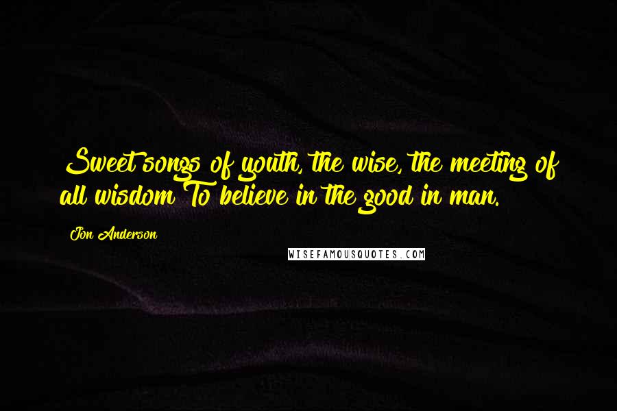 Jon Anderson quotes: Sweet songs of youth, the wise, the meeting of all wisdom To believe in the good in man.