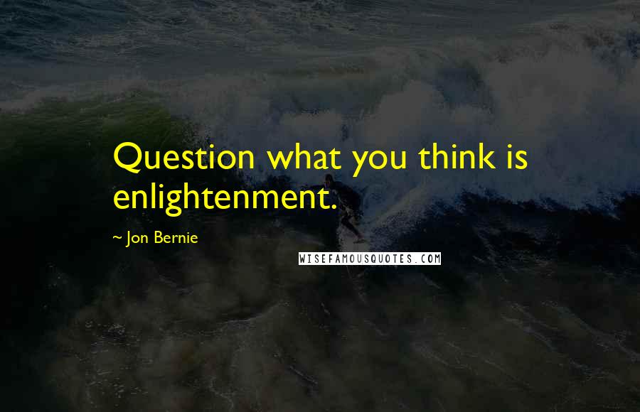 Jon Bernie quotes: Question what you think is enlightenment.