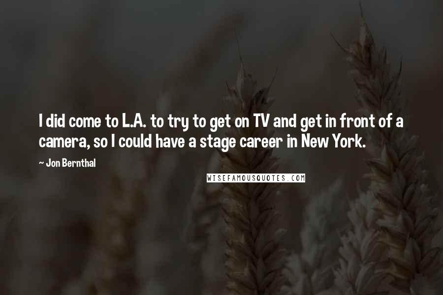 Jon Bernthal quotes: I did come to L.A. to try to get on TV and get in front of a camera, so I could have a stage career in New York.