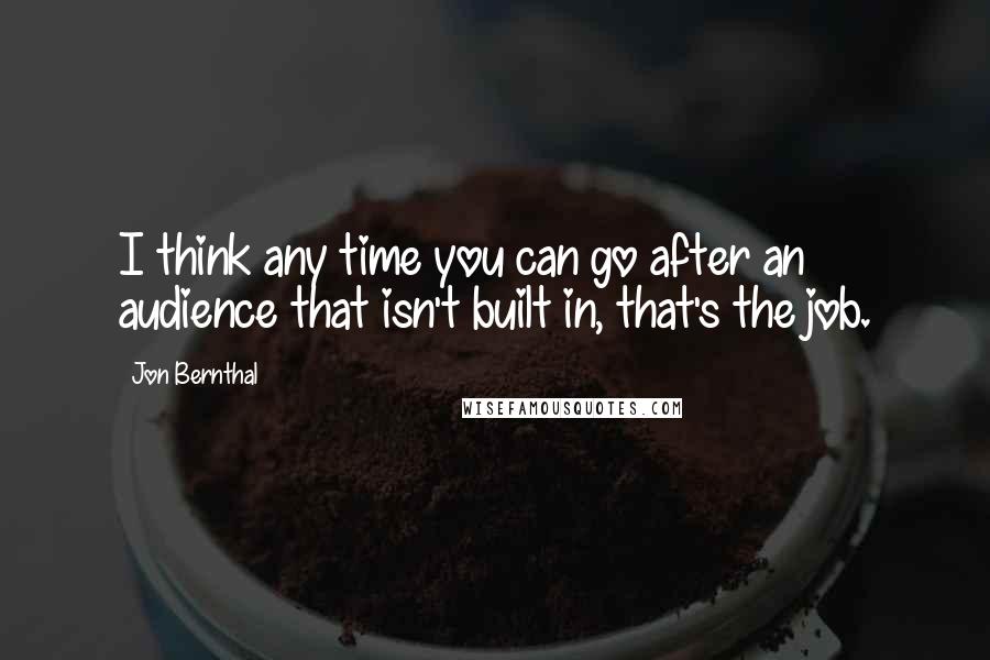 Jon Bernthal quotes: I think any time you can go after an audience that isn't built in, that's the job.