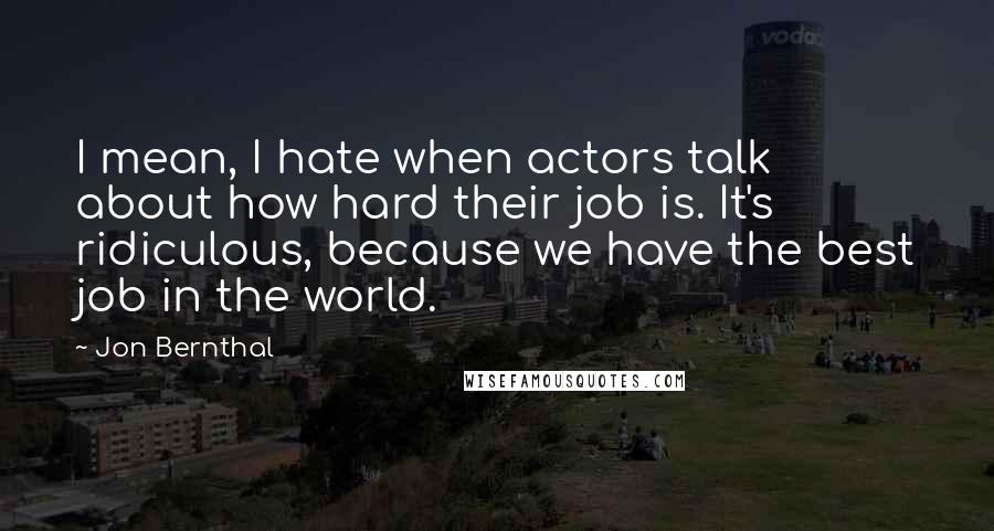 Jon Bernthal quotes: I mean, I hate when actors talk about how hard their job is. It's ridiculous, because we have the best job in the world.