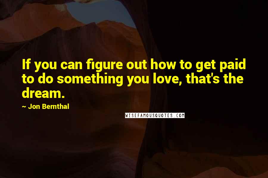 Jon Bernthal quotes: If you can figure out how to get paid to do something you love, that's the dream.