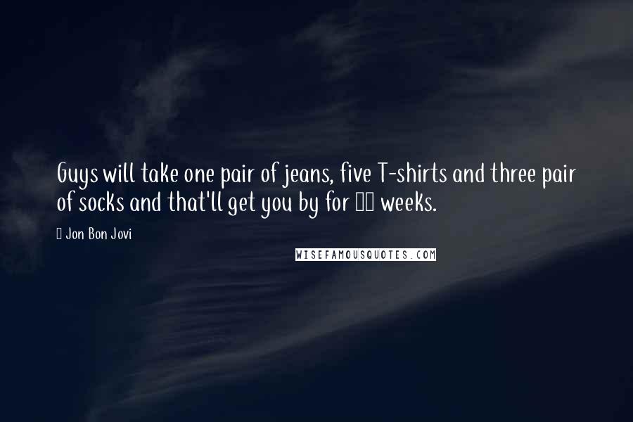 Jon Bon Jovi quotes: Guys will take one pair of jeans, five T-shirts and three pair of socks and that'll get you by for 10 weeks.