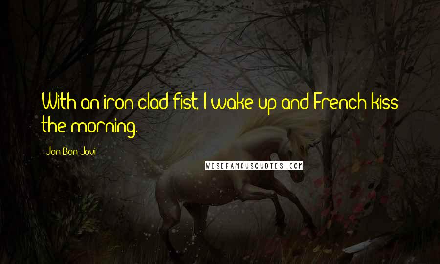 Jon Bon Jovi quotes: With an iron-clad fist, I wake up and French-kiss the morning.