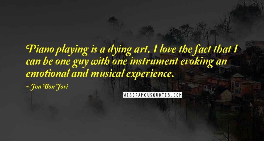 Jon Bon Jovi quotes: Piano playing is a dying art. I love the fact that I can be one guy with one instrument evoking an emotional and musical experience.