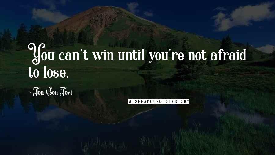 Jon Bon Jovi quotes: You can't win until you're not afraid to lose.