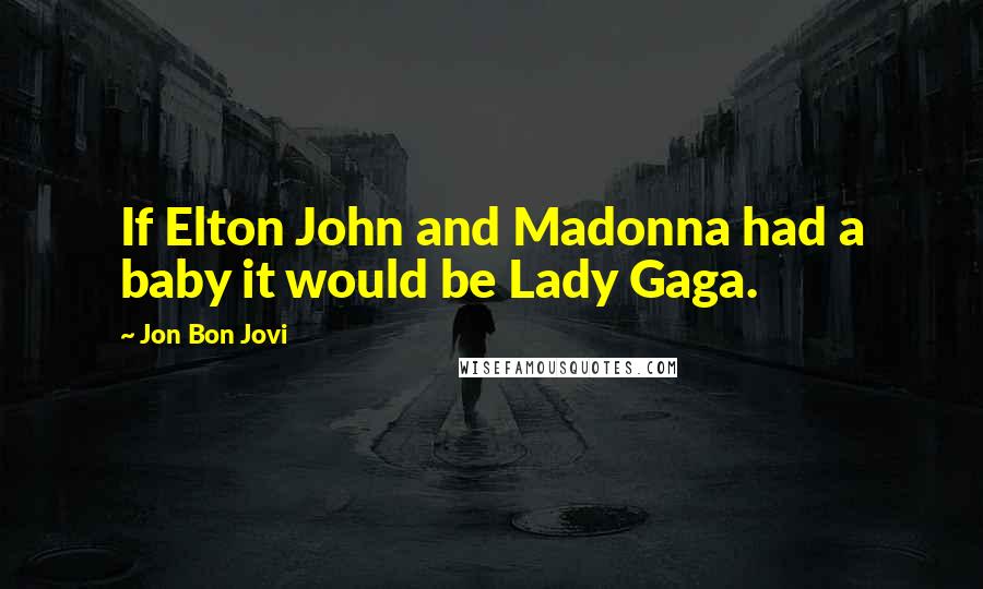 Jon Bon Jovi quotes: If Elton John and Madonna had a baby it would be Lady Gaga.