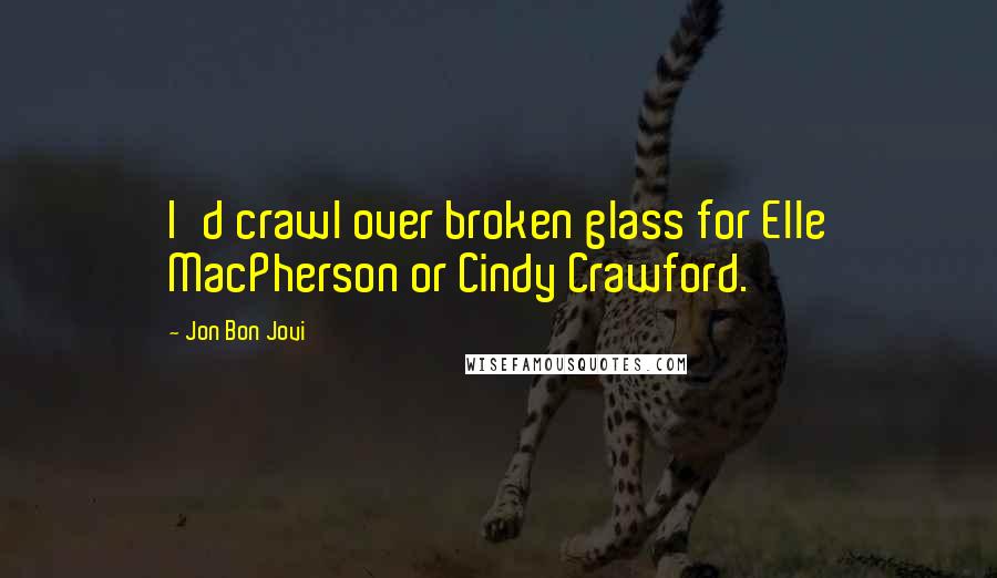 Jon Bon Jovi quotes: I'd crawl over broken glass for Elle MacPherson or Cindy Crawford.