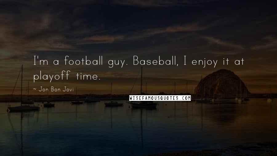 Jon Bon Jovi quotes: I'm a football guy. Baseball, I enjoy it at playoff time.