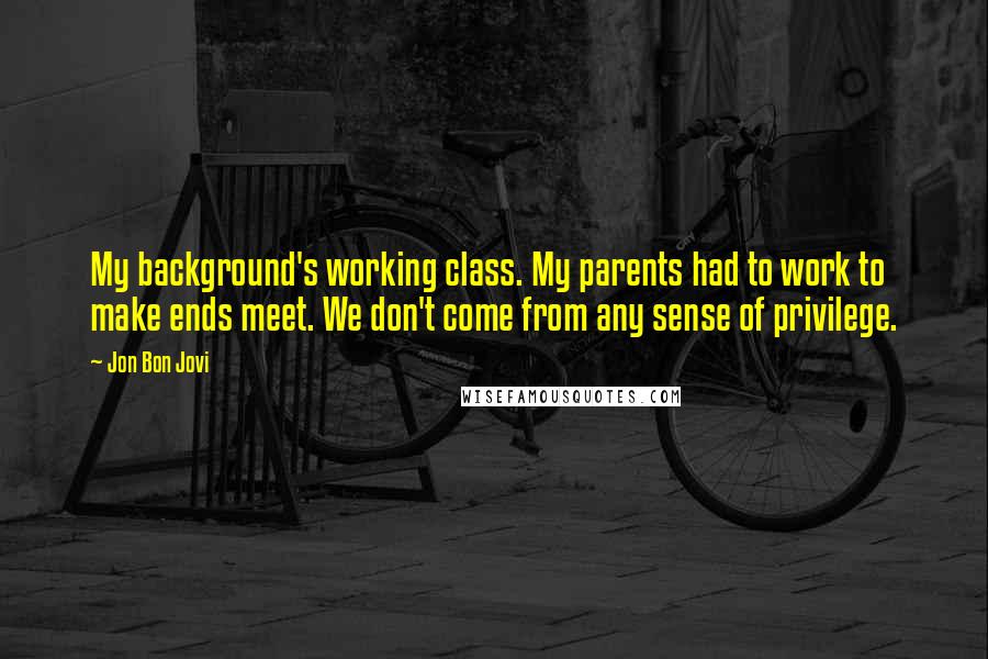 Jon Bon Jovi quotes: My background's working class. My parents had to work to make ends meet. We don't come from any sense of privilege.