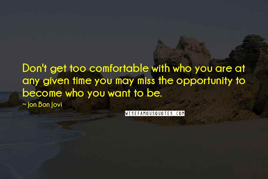 Jon Bon Jovi quotes: Don't get too comfortable with who you are at any given time you may miss the opportunity to become who you want to be.