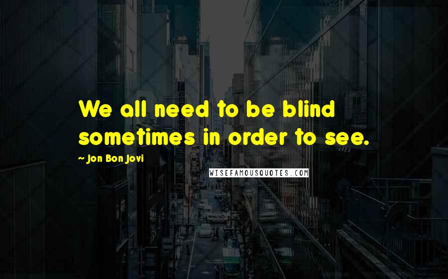 Jon Bon Jovi quotes: We all need to be blind sometimes in order to see.