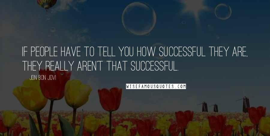 Jon Bon Jovi quotes: If people have to tell you how successful they are, they really aren't that successful.