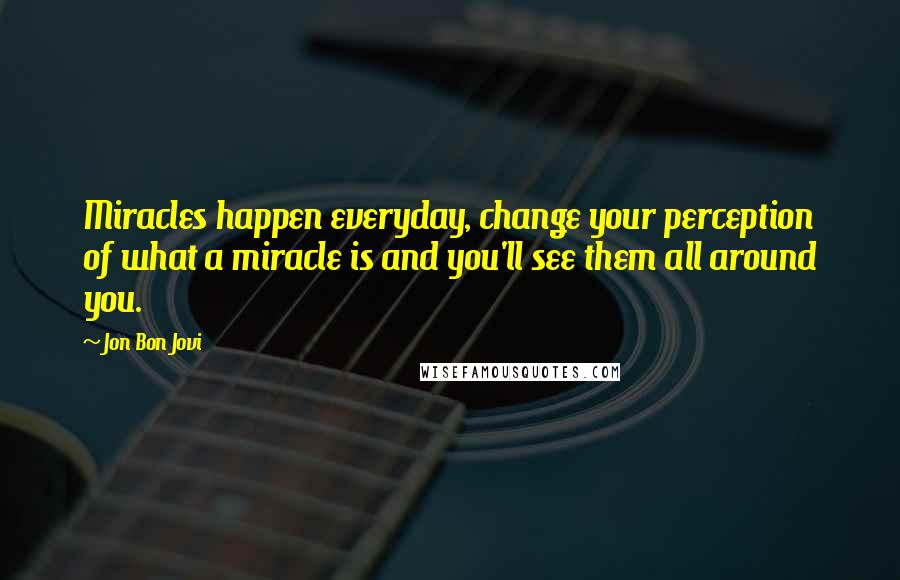 Jon Bon Jovi quotes: Miracles happen everyday, change your perception of what a miracle is and you'll see them all around you.