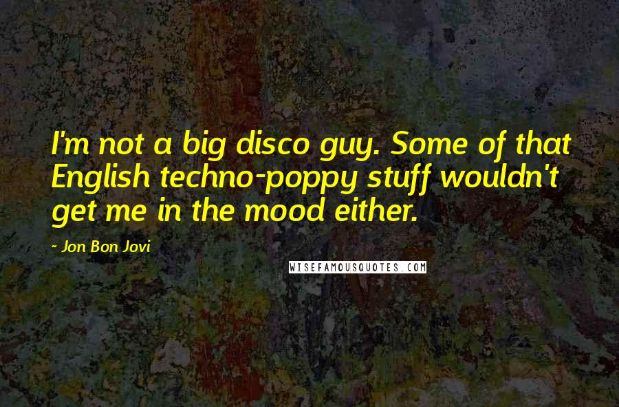 Jon Bon Jovi quotes: I'm not a big disco guy. Some of that English techno-poppy stuff wouldn't get me in the mood either.