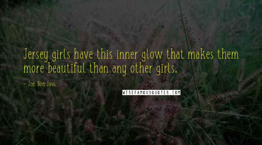 Jon Bon Jovi quotes: Jersey girls have this inner glow that makes them more beautiful than any other girls.