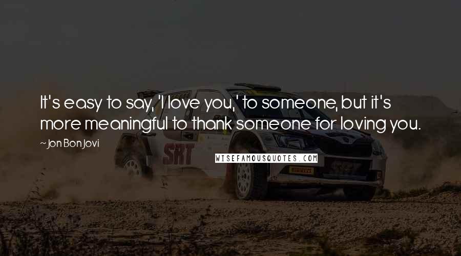 Jon Bon Jovi quotes: It's easy to say, 'I love you,' to someone, but it's more meaningful to thank someone for loving you.