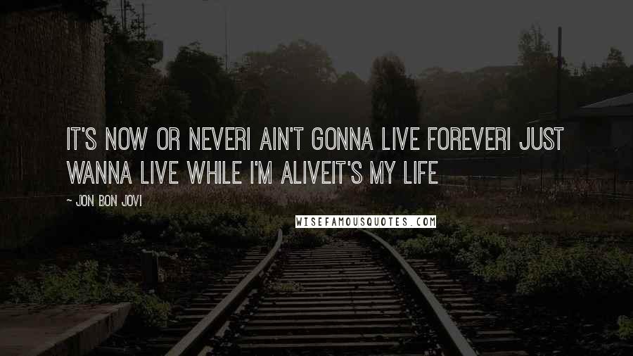 Jon Bon Jovi quotes: It's now or neverI ain't gonna live foreverI just wanna live while I'm aliveIt's my life