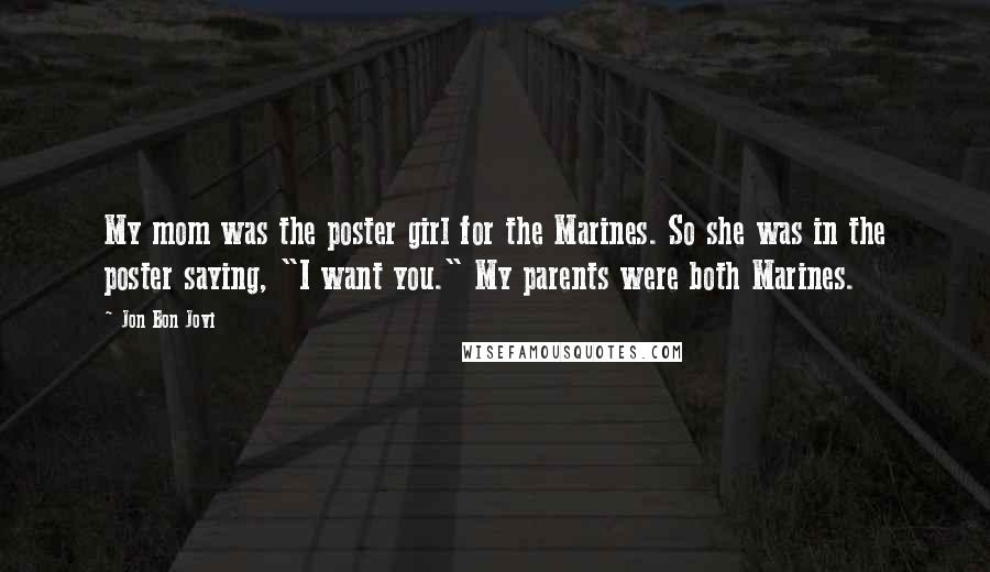 Jon Bon Jovi quotes: My mom was the poster girl for the Marines. So she was in the poster saying, "I want you." My parents were both Marines.